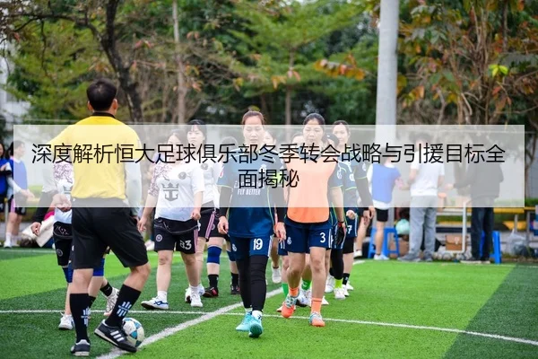 深度解析恒大足球俱乐部冬季转会战略与引援目标全面揭秘